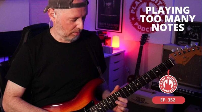 Playing Too Many Notes | Play Guitar Podcast - Ep. 352